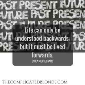 Life can only be understood backwards; but it must be lived forwards. SOREN KIERKEGAARD