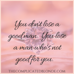 You don't lose a good man. You lose a man who's not good for you.