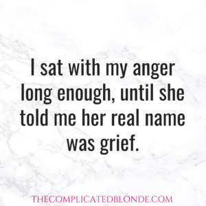 I sat with my anger long enough, until she told me her real name was grief.